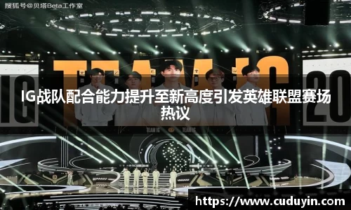 IG战队配合能力提升至新高度引发英雄联盟赛场热议