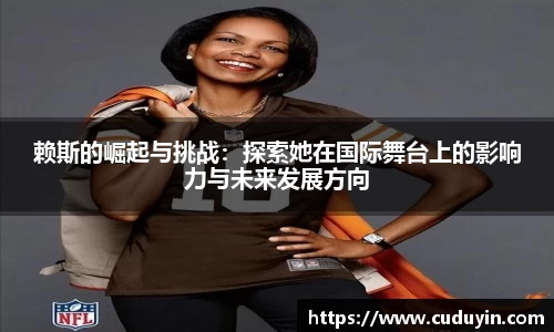 赖斯的崛起与挑战：探索她在国际舞台上的影响力与未来发展方向