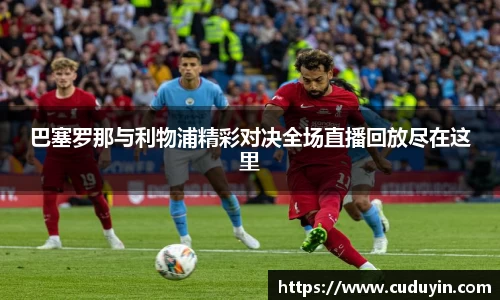 巴塞罗那与利物浦精彩对决全场直播回放尽在这里