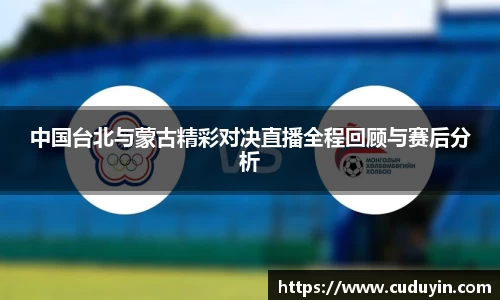 中国台北与蒙古精彩对决直播全程回顾与赛后分析