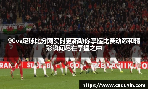 90vs足球比分网实时更新助你掌握比赛动态和精彩瞬间尽在掌握之中
