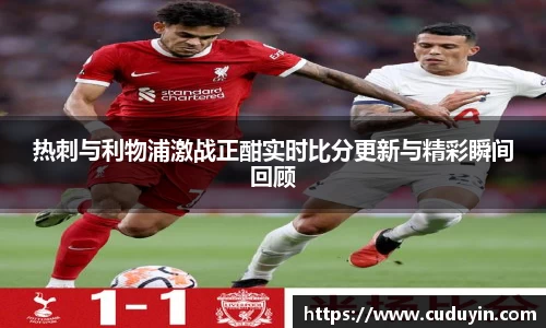 热刺与利物浦激战正酣实时比分更新与精彩瞬间回顾