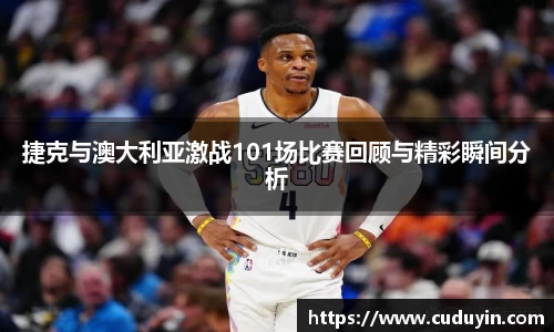 捷克与澳大利亚激战101场比赛回顾与精彩瞬间分析