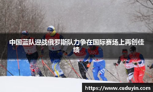 中国蓝队迎战俄罗斯队力争在国际赛场上再创佳绩