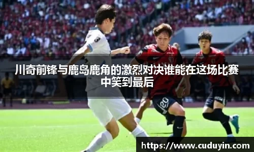 川奇前锋与鹿岛鹿角的激烈对决谁能在这场比赛中笑到最后