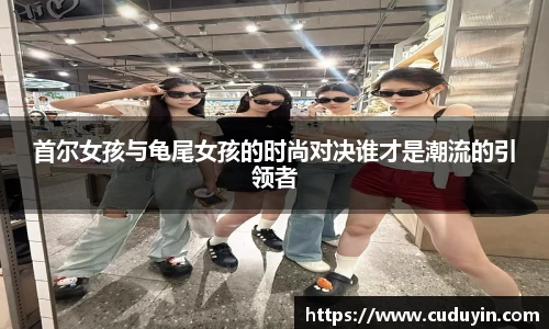 首尔女孩与龟尾女孩的时尚对决谁才是潮流的引领者
