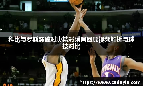 科比与罗斯巅峰对决精彩瞬间回顾视频解析与球技对比
