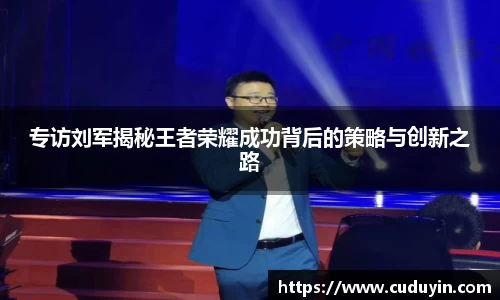 专访刘军揭秘王者荣耀成功背后的策略与创新之路
